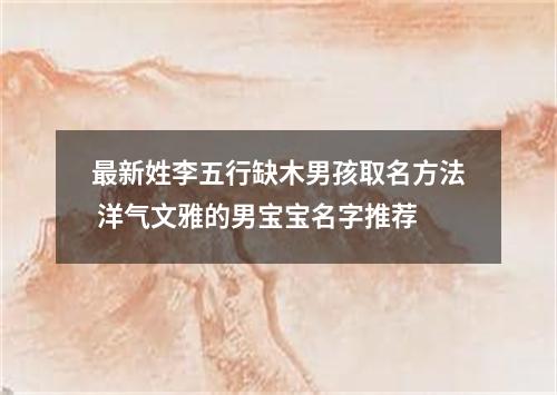 最新姓李五行缺木男孩取名方法 洋气文雅的男宝宝名字推荐