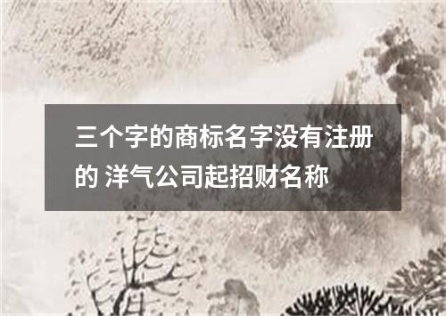 三个字的商标名字没有注册的 洋气公司起招财名称