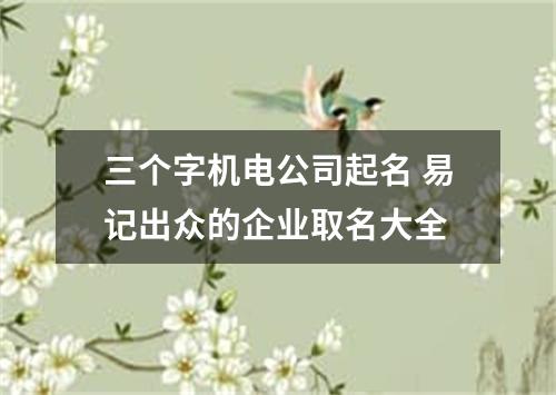 三个字机电公司起名 易记出众的企业取名大全