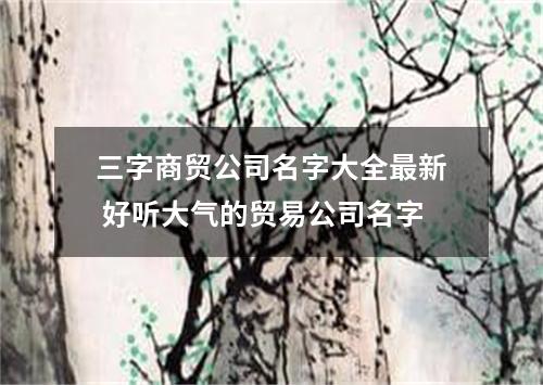 三字商贸公司名字大全最新 好听大气的贸易公司名字