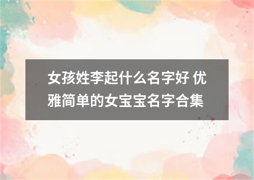 女孩姓李起什么名字好 优雅简单的女宝宝名字合集