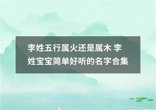 李姓五行属火还是属木 李姓宝宝简单好听的名字合集