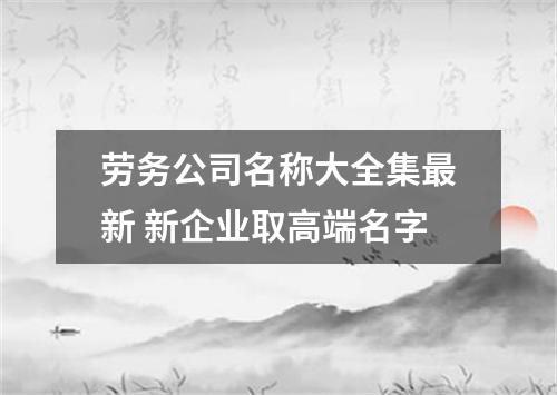 劳务公司名称大全集最新 新企业取高端名字