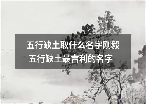 五行缺土取什么名字刚毅 五行缺土最吉利的名字