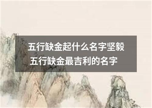 五行缺金起什么名字坚毅 五行缺金最吉利的名字