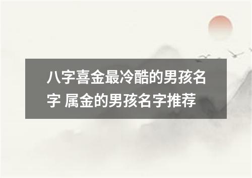 八字喜金最冷酷的男孩名字 属金的男孩名字推荐
