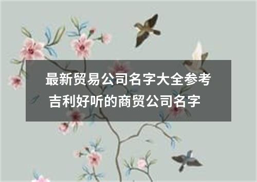 最新贸易公司名字大全参考 吉利好听的商贸公司名字