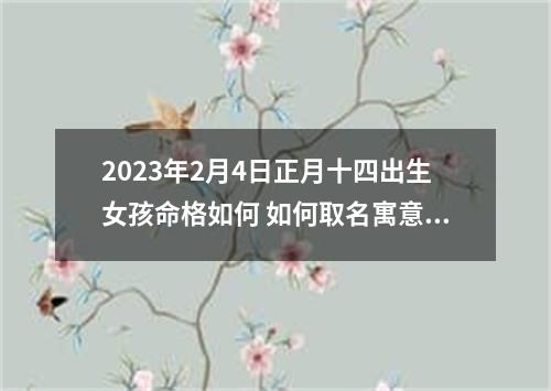 2023年2月4日正月十四出生女孩命格如何 如何取名寓意好
