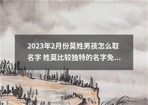 2023年2月份莫姓男孩怎么取名字 姓莫比较独特的名字免费