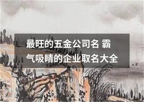 最旺的五金公司名 霸气吸睛的企业取名大全