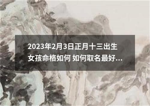 2023年2月3日正月十三出生女孩命格如何 如何取名最好听