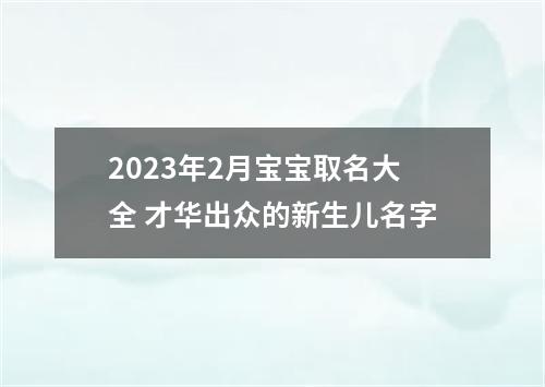 2023年2月宝宝取名大全 才华出众的新生儿名字