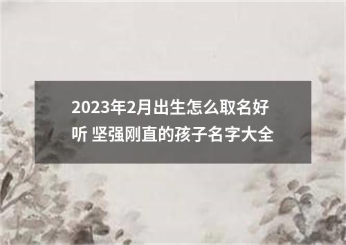 2023年2月出生怎么取名好听 坚强刚直的孩子名字大全