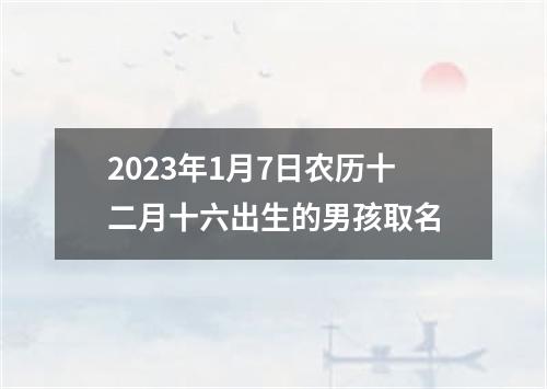 2023年1月7日农历十二月十六出生的男孩取名