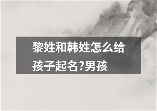 黎姓和韩姓怎么给孩子起名?男孩