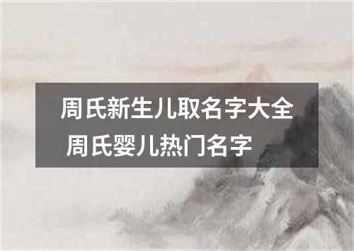 周氏新生儿取名字大全 周氏婴儿热门名字