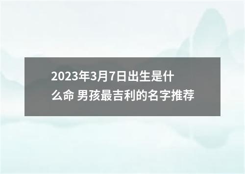 2023年3月7日出生是什么命 男孩最吉利的名字推荐