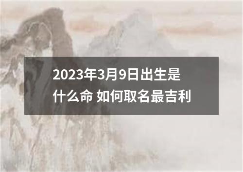 2023年3月9日出生是什么命 如何取名最吉利