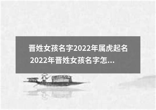 晋姓女孩名字2022年属虎起名 2022年晋姓女孩名字怎么起