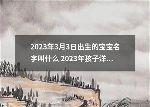 2023年3月3日出生的宝宝名字叫什么 2023年孩子洋气最佳取名
