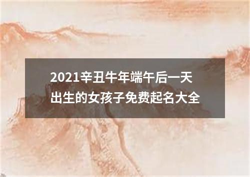 2021辛丑牛年端午后一天出生的女孩子免费起名大全