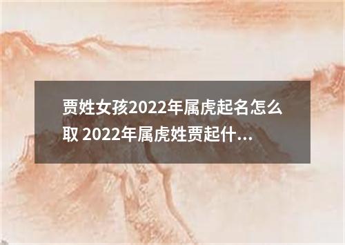贾姓女孩2022年属虎起名怎么取 2022年属虎姓贾起什么名字