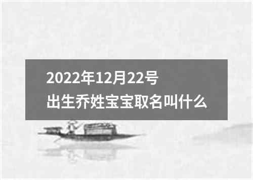 2022年12月22号出生乔姓宝宝取名叫什么