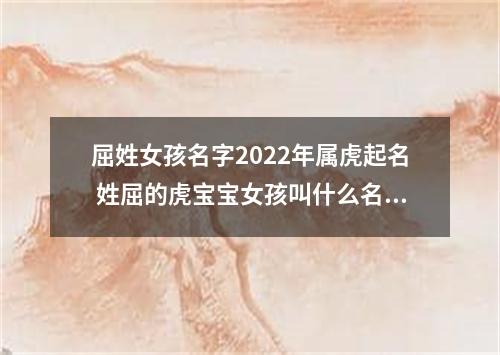 屈姓女孩名字2022年属虎起名 姓屈的虎宝宝女孩叫什么名字好