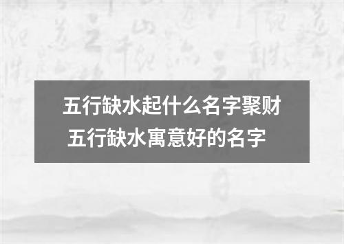 五行缺水起什么名字聚财 五行缺水寓意好的名字