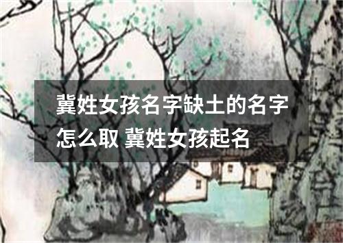 冀姓女孩名字缺土的名字怎么取 冀姓女孩起名