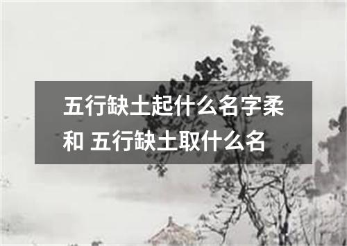 五行缺土起什么名字柔和 五行缺土取什么名