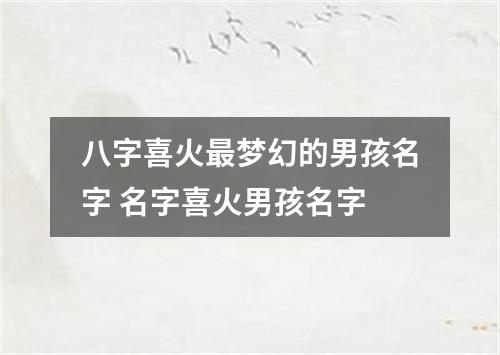 八字喜火最梦幻的男孩名字 名字喜火男孩名字