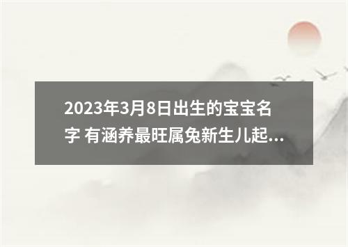 2023年3月8日出生的宝宝名字 有涵养最旺属兔新生儿起名