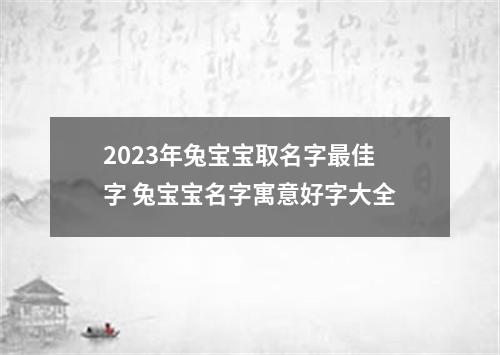 2023年兔宝宝取名字最佳字 兔宝宝名字寓意好字大全