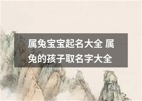 属兔宝宝起名大全 属兔的孩子取名字大全
