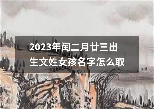 2023年闰二月廿三出生文姓女孩名字怎么取