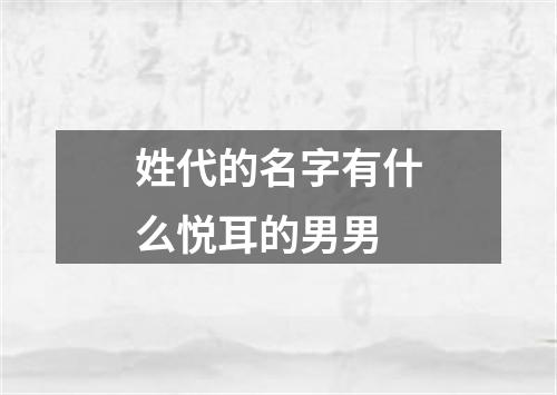 姓代的名字有什么悦耳的男男