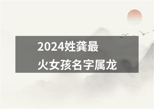 2024姓龚最火女孩名字属龙