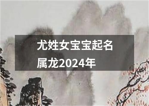 尤姓女宝宝起名属龙2024年