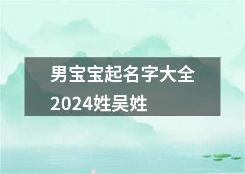 男宝宝起名字大全2024姓吴姓