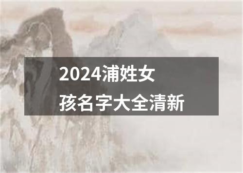 2024浦姓女孩名字大全清新