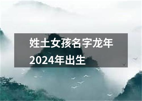 姓土女孩名字龙年2024年出生