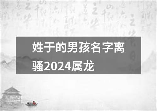 姓于的男孩名字离骚2024属龙