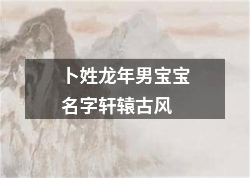 卜姓龙年男宝宝名字轩辕古风