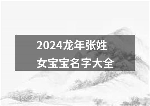 2024龙年张姓女宝宝名字大全