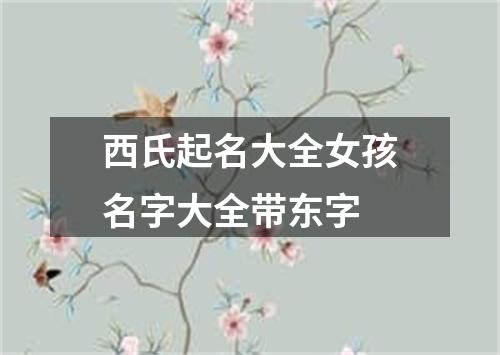 西氏起名大全女孩名字大全带东字