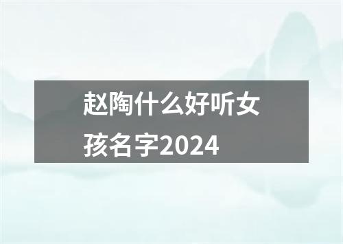 赵陶什么好听女孩名字2024