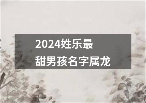 2024姓乐最甜男孩名字属龙