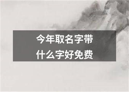 今年取名字带什么字好免费