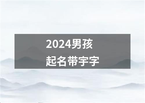 2024男孩起名带宇字